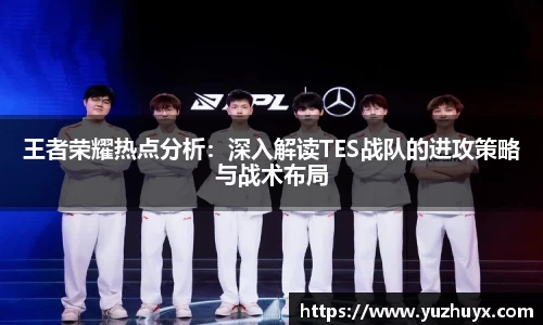 王者荣耀热点分析：深入解读TES战队的进攻策略与战术布局