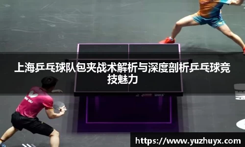 上海乒乓球队包夹战术解析与深度剖析乒乓球竞技魅力