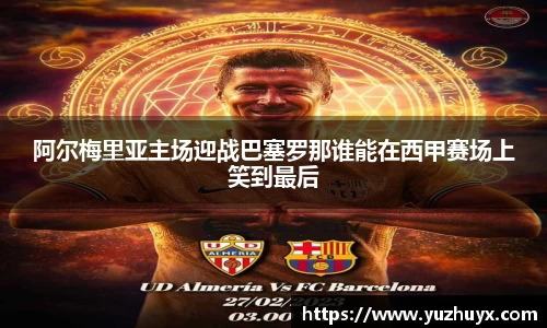 阿尔梅里亚主场迎战巴塞罗那谁能在西甲赛场上笑到最后