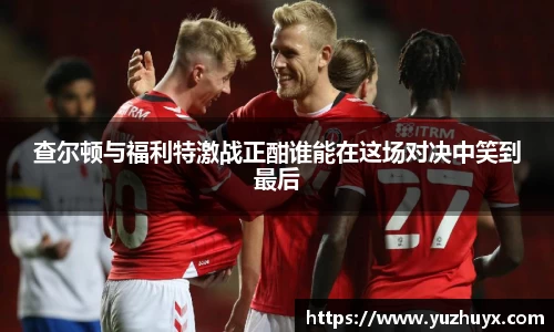 查尔顿与福利特激战正酣谁能在这场对决中笑到最后